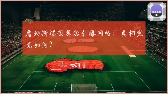 詹姆斯退役悬念引爆网络：真相究竟如何？
