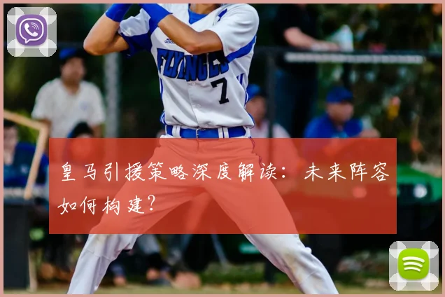 皇马引援策略深度解读：未来阵容如何构建？