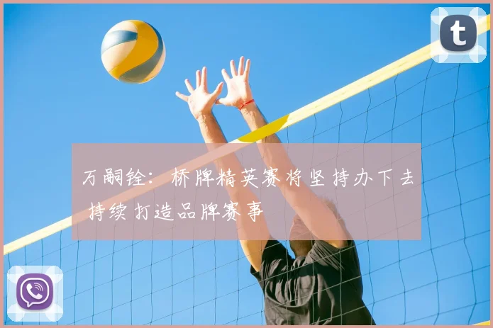 万嗣铨：桥牌精英赛将坚持办下去 持续打造品牌赛事