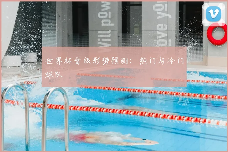 世界杯晋级形势预测：热门与冷门球队