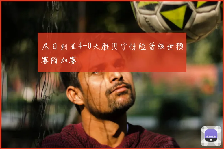 尼日利亚4-0大胜贝宁惊险晋级世预赛附加赛