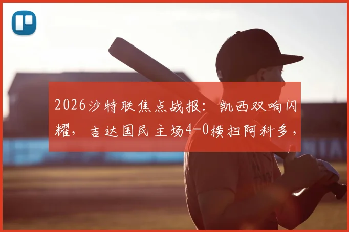 2026沙特联焦点战报：凯西双响闪耀，吉达国民主场4-0横扫阿科多，附全场集锦与战术解析
