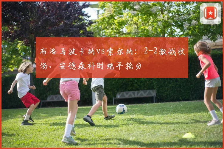 布洛马波卡纳vs索尔纳：2-2激战收场，安德森补时绝平抢分