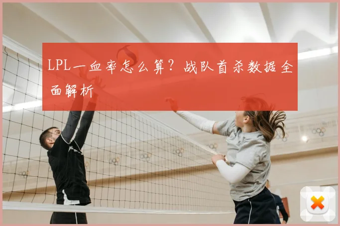 LPL一血率怎么算？战队首杀数据全面解析