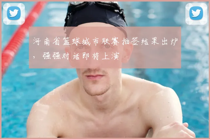河南省篮球城市联赛抽签结果出炉，强强对话即将上演