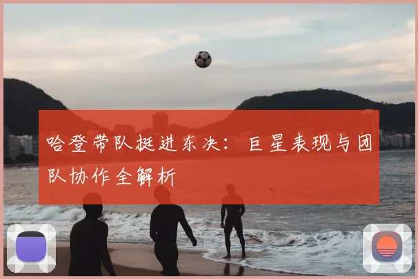 哈登带队挺进东决：巨星表现与团队协作全解析