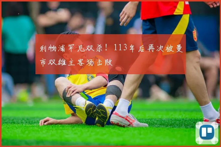 利物浦罕见双杀！113年后再次被曼市双雄主客场击败