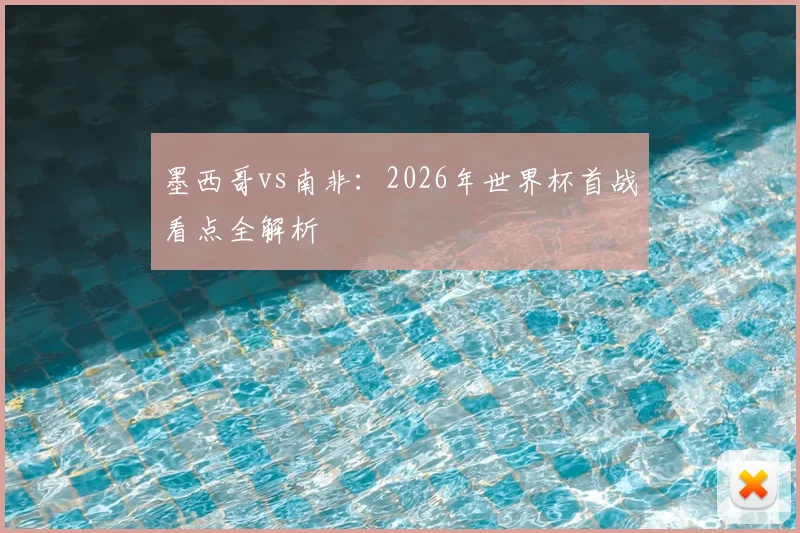 墨西哥vs南非：2026年世界杯首战看点全解析