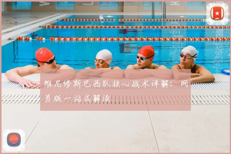维尼修斯巴西队核心战术详解：网页版一站式解读