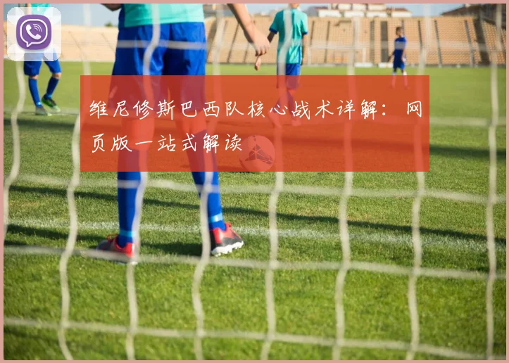 维尼修斯巴西队核心战术详解：网页版一站式解读