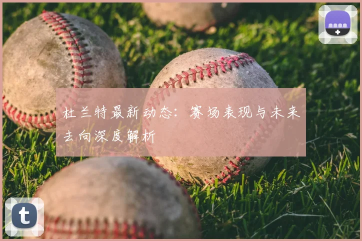 杜兰特最新动态：赛场表现与未来去向深度解析