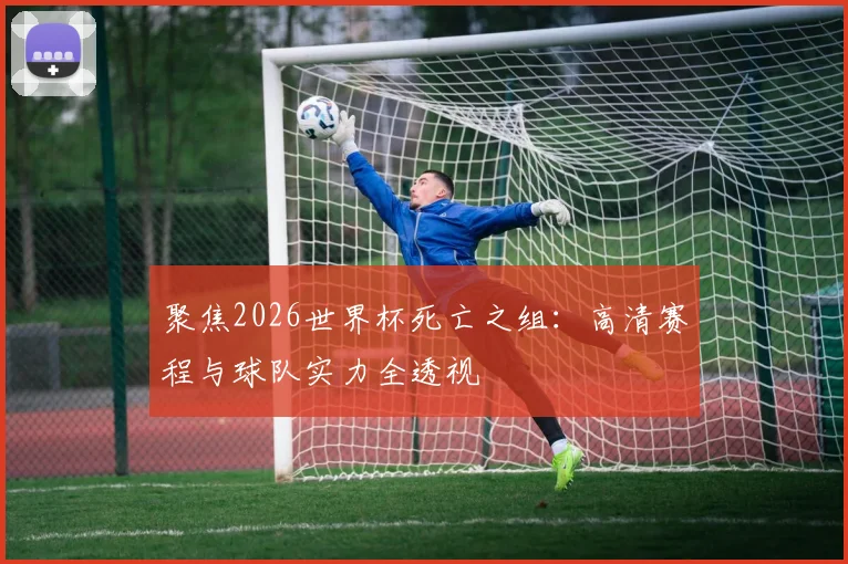 聚焦2026世界杯死亡之组：高清赛程与球队实力全透视