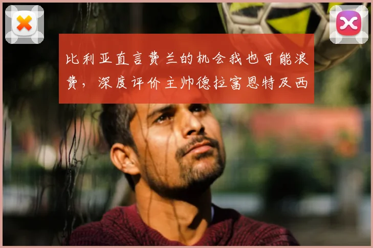 比利亚直言费兰的机会我也可能浪费，深度评价主帅德拉富恩特及西班牙队2026世界杯前景