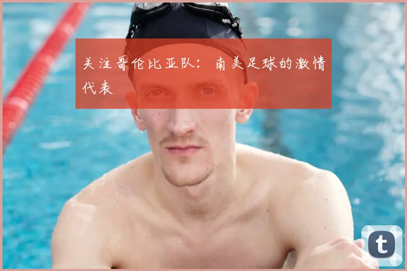 关注哥伦比亚队：南美足球的激情代表