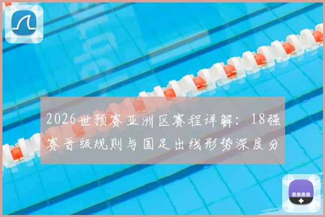 2026世预赛亚洲区赛程详解：18强赛晋级规则与国足出线形势深度分析