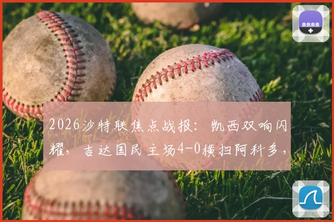 2026沙特联焦点战报：凯西双响闪耀，吉达国民主场4-0横扫阿科多，附全场集锦与战术解析