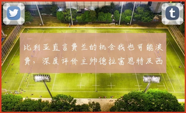 比利亚直言费兰的机会我也可能浪费,深度评价主帅德拉富恩特及西班牙队2026世界杯前景