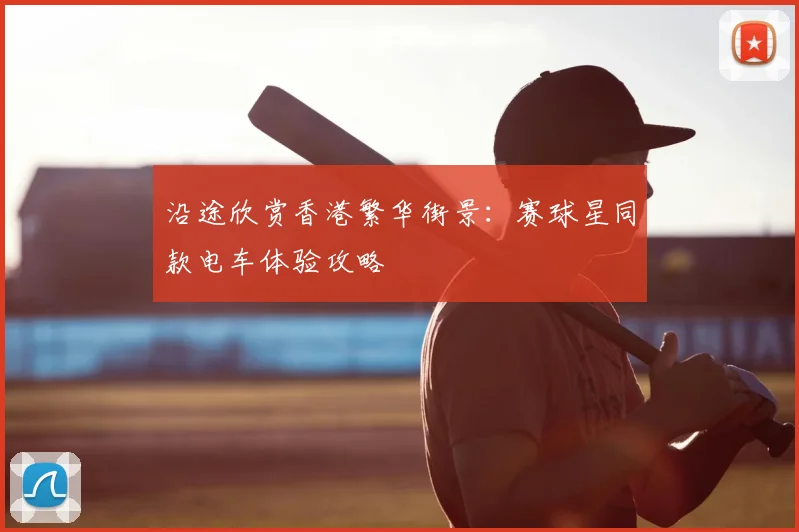 沿途欣赏香港繁华街景：赛球星同款电车体验攻略