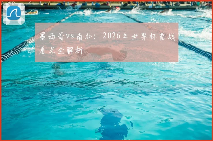 墨西哥vs南非：2026年世界杯首战看点全解析