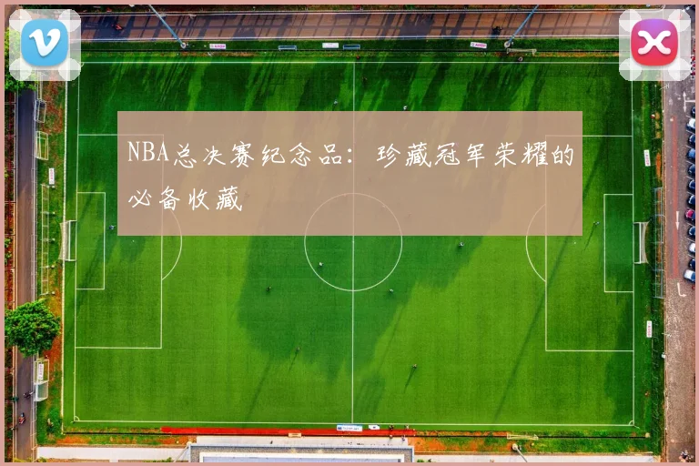 NBA总决赛纪念品：珍藏冠军荣耀的必备收藏