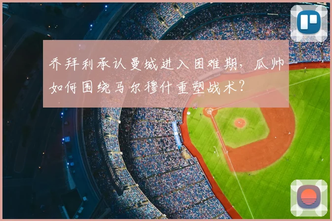 乔拜利承认曼城进入困难期，瓜帅如何围绕马尔穆什重塑战术？