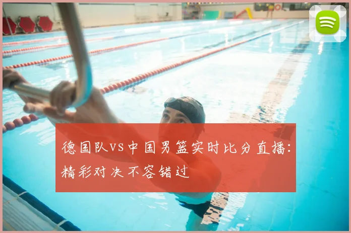 德国队vs中国男篮实时比分直播：精彩对决不容错过