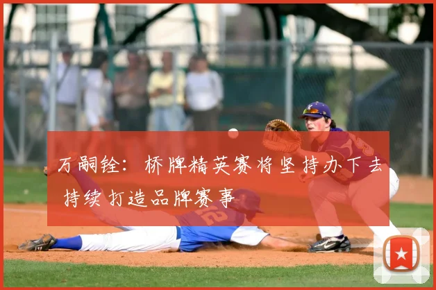 万嗣铨：桥牌精英赛将坚持办下去 持续打造品牌赛事