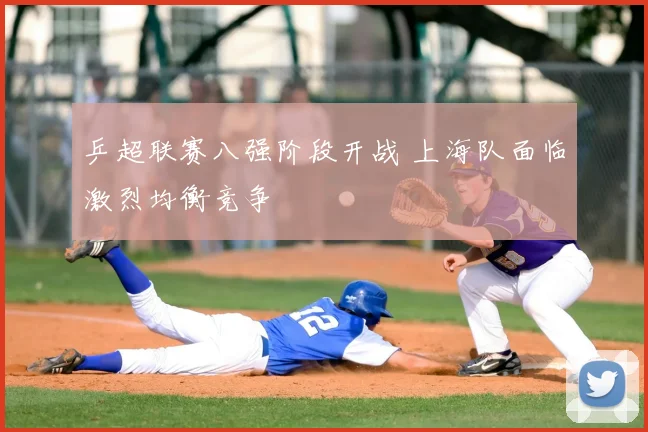 乒超联赛八强阶段开战 上海队面临激烈均衡竞争