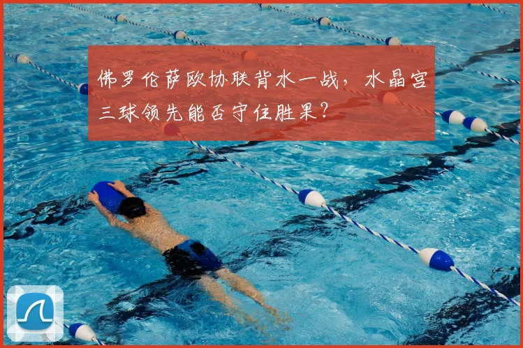 佛罗伦萨欧协联背水一战，水晶宫三球领先能否守住胜果？