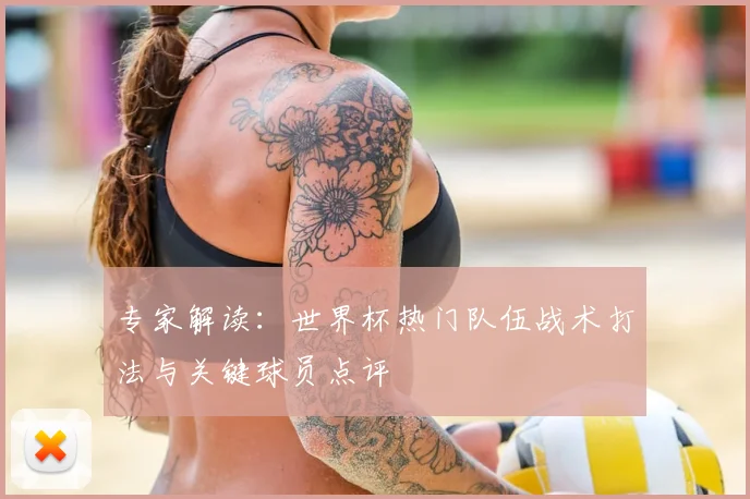 专家解读:世界杯热门队伍战术打法与关键球员点评