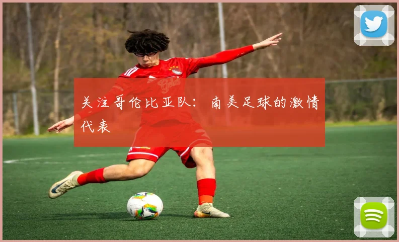 关注哥伦比亚队：南美足球的激情代表