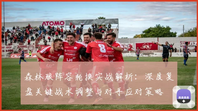 森林狼阵容轮换实战解析：深度复盘关键战术调整与对手应对策略