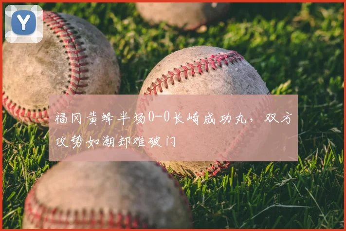 福冈黄蜂半场0-0长崎成功丸，双方攻势如潮却难破门