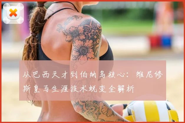 从巴西天才到伯纳乌核心：维尼修斯皇马生涯技术蜕变全解析