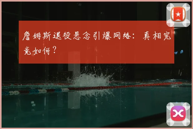 詹姆斯退役悬念引爆网络：真相究竟如何？