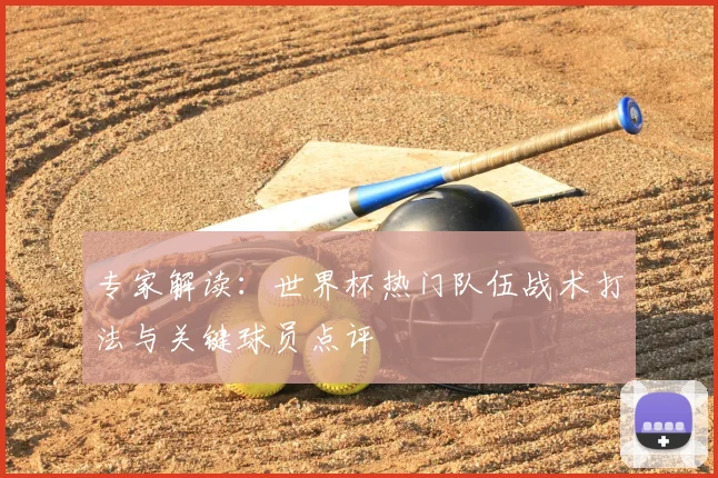 专家解读：世界杯热门队伍战术打法与关键球员点评