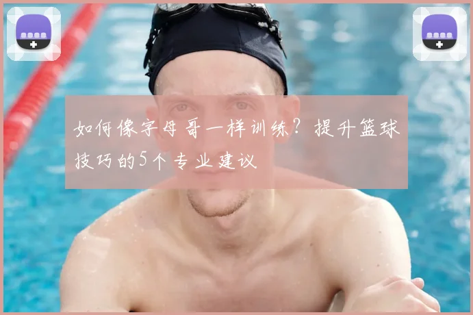 如何像字母哥一样训练？提升篮球技巧的5个专业建议