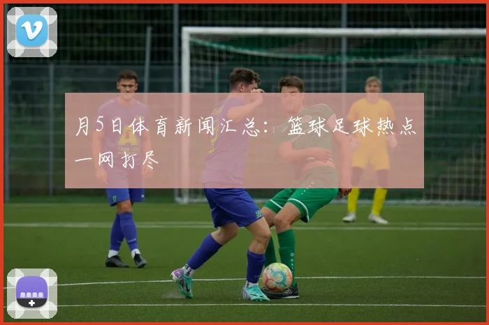 月5日体育新闻汇总:篮球足球热点一网打尽