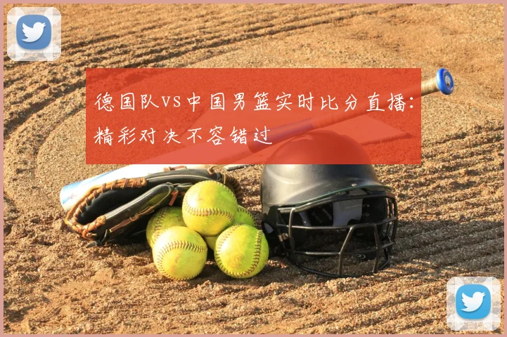德国队vs中国男篮实时比分直播：精彩对决不容错过