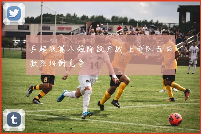 乒超联赛八强阶段开战 上海队面临激烈均衡竞争