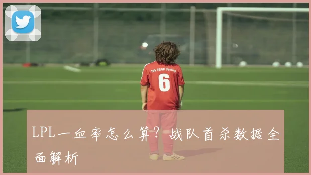 LPL一血率怎么算？战队首杀数据全面解析