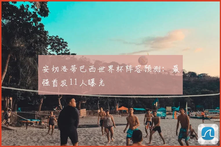 安切洛蒂巴西世界杯阵容预测：最强首发11人曝光