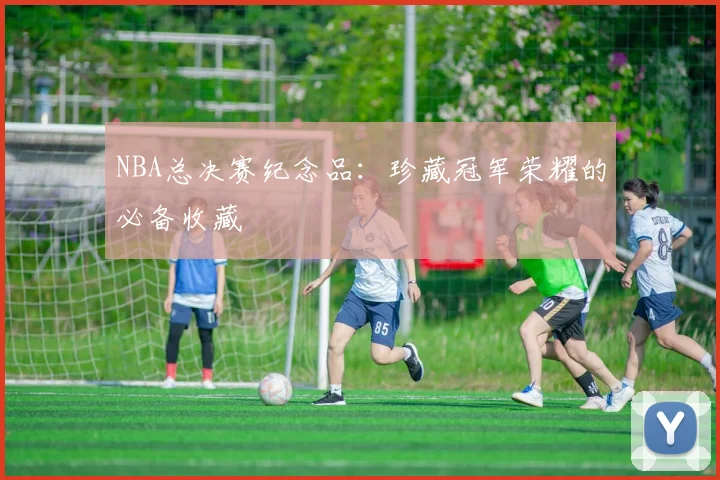 NBA总决赛纪念品：珍藏冠军荣耀的必备收藏