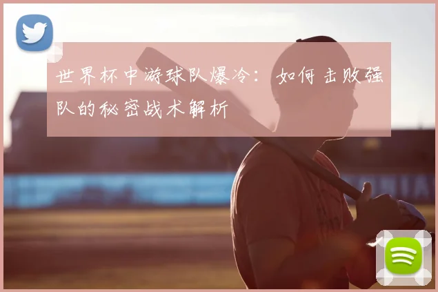 世界杯中游球队爆冷：如何击败强队的秘密战术解析